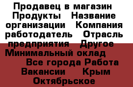 Продавец в магазин "Продукты › Название организации ­ Компания-работодатель › Отрасль предприятия ­ Другое › Минимальный оклад ­ 18 000 - Все города Работа » Вакансии   . Крым,Октябрьское